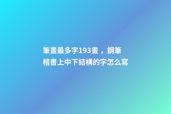 筆畫最多字193畫，鋼筆楷書上中下結構的字怎么寫